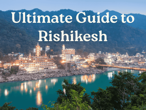 Ultimate Guide to Rishikesh: Explore the Yoga Capital of the World